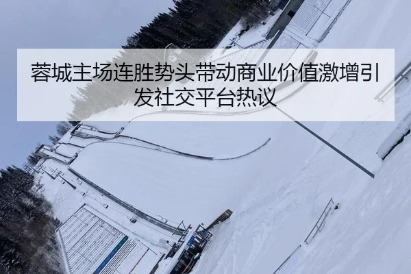 蓉城主场连胜势头带动商业价值激增引发社交平台热议